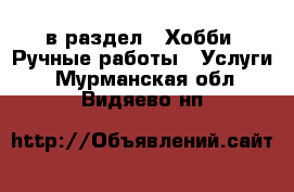  в раздел : Хобби. Ручные работы » Услуги . Мурманская обл.,Видяево нп